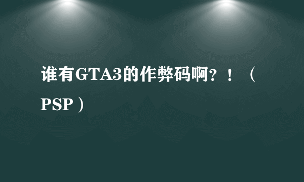谁有GTA3的作弊码啊？！（PSP）