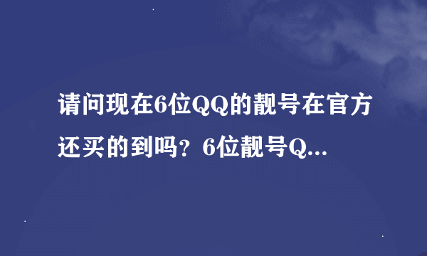 请问现在6位QQ的靓号在官方还买的到吗？6位靓号Q市场价一般卖多少RMB？