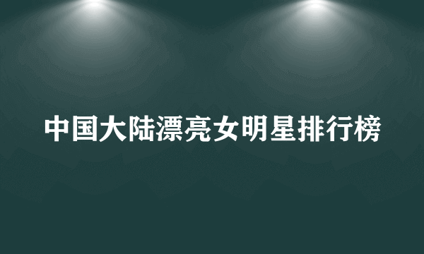 中国大陆漂亮女明星排行榜
