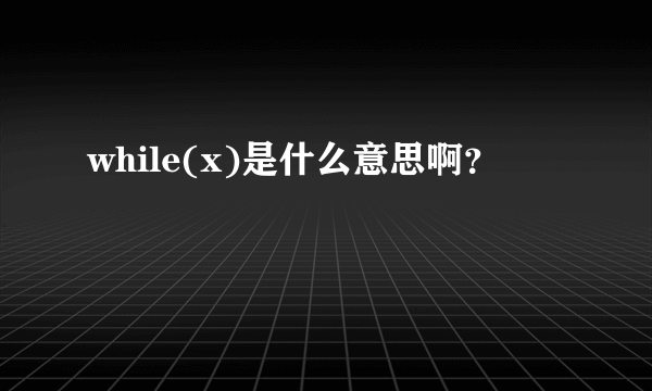 while(x)是什么意思啊？