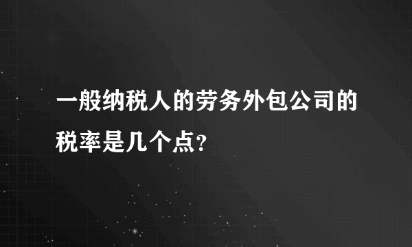一般纳税人的劳务外包公司的税率是几个点？
