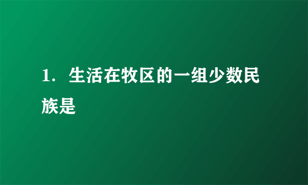 1．生活在牧区的一组少数民族是