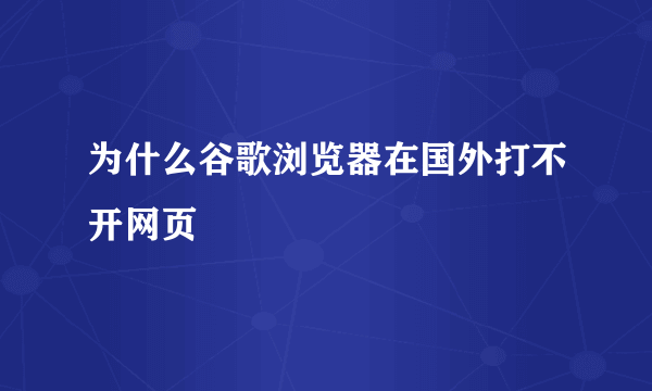 为什么谷歌浏览器在国外打不开网页