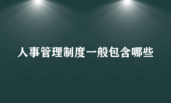 人事管理制度一般包含哪些