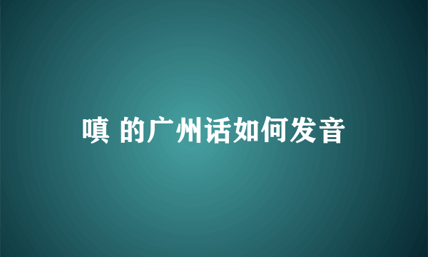 嗔 的广州话如何发音
