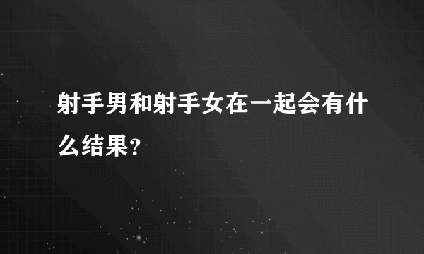 射手男和射手女在一起会有什么结果？