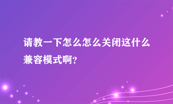 请教一下怎么怎么关闭这什么兼容模式啊？
