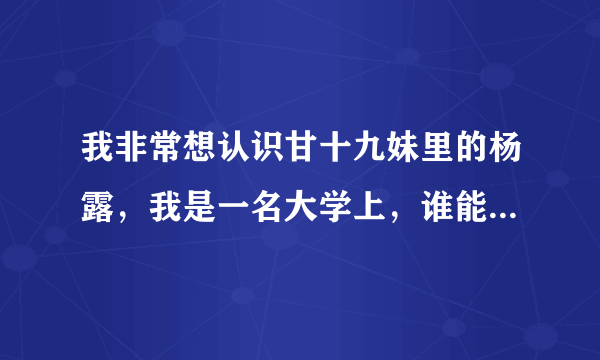 我非常想认识甘十九妹里的杨露，我是一名大学上，谁能帮帮我，我真的很想联系啊