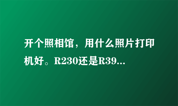 开个照相馆，用什么照片打印机好。R230还是R390好用???