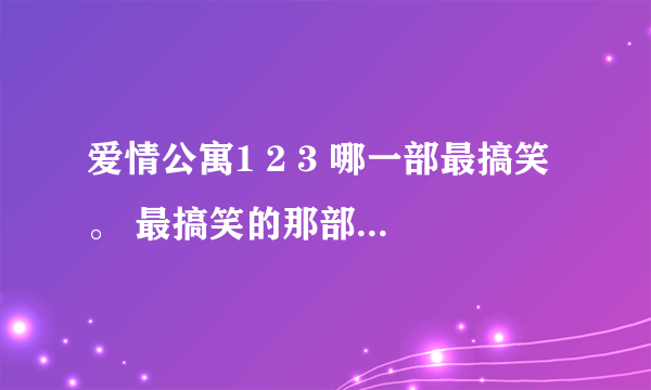 爱情公寓1 2 3 哪一部最搞笑 。 最搞笑的那部。并把那几集写下来， 三克油~~~~~~~~~