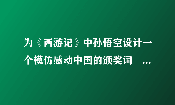 为《西游记》中孙悟空设计一个模仿感动中国的颁奖词。快啊快啊，明天就考了