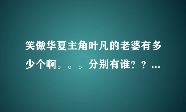 笑傲华夏主角叶凡的老婆有多少个啊。。。分别有谁？？？？？？？夏雪有成为主角的老婆吗？？