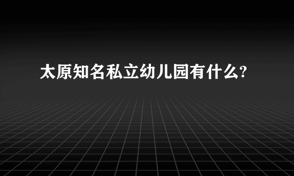 太原知名私立幼儿园有什么?