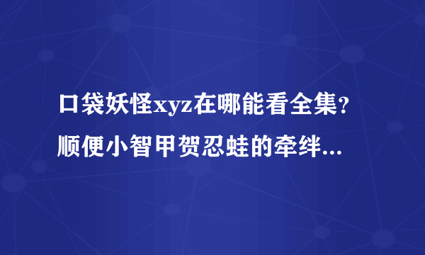 口袋妖怪xyz在哪能看全集？顺便小智甲贺忍蛙的牵绊进化在哪集？