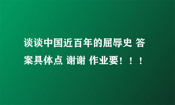 谈谈中国近百年的屈辱史 答案具体点 谢谢 作业要！！！