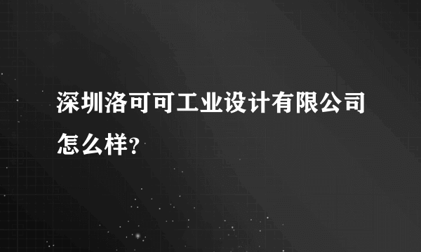 深圳洛可可工业设计有限公司怎么样？
