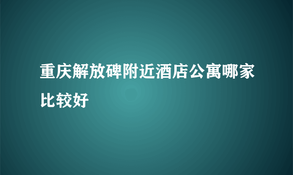 重庆解放碑附近酒店公寓哪家比较好
