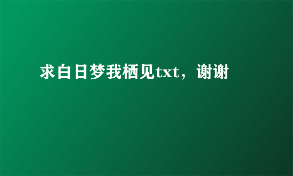 求白日梦我栖见txt，谢谢