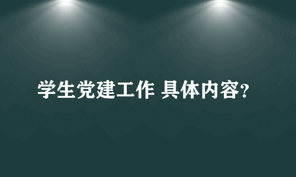 学生党建工作 具体内容？
