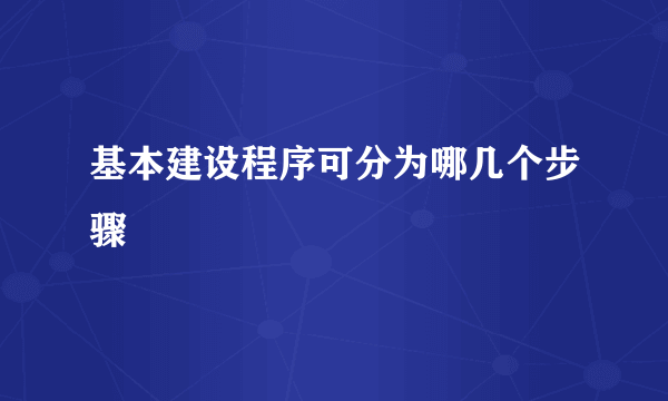 基本建设程序可分为哪几个步骤