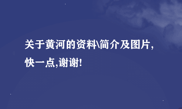 关于黄河的资料\简介及图片,快一点,谢谢!