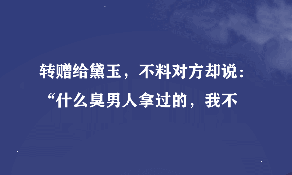 转赠给黛玉，不料对方却说：“什么臭男人拿过的，我不