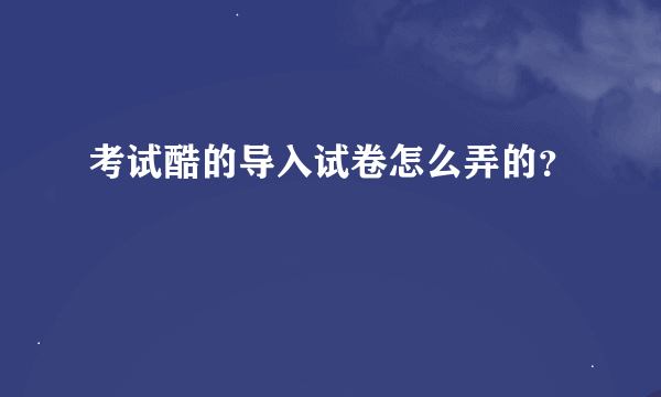 考试酷的导入试卷怎么弄的？