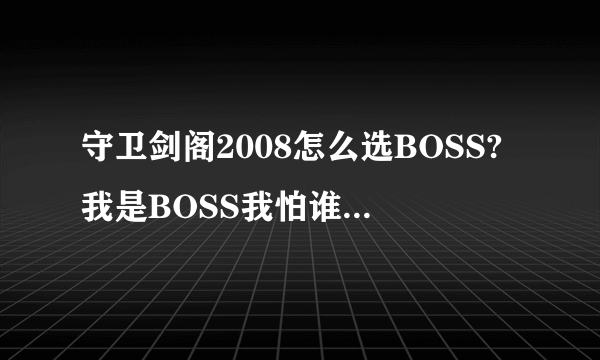 守卫剑阁2008怎么选BOSS?我是BOSS我怕谁和娱乐第一的还有LUBOYAN什么的谢谢了我知道!