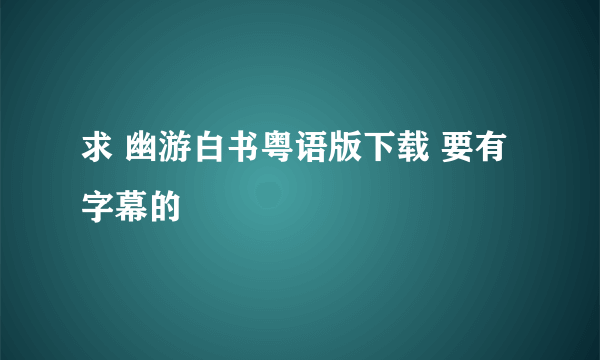 求 幽游白书粤语版下载 要有字幕的