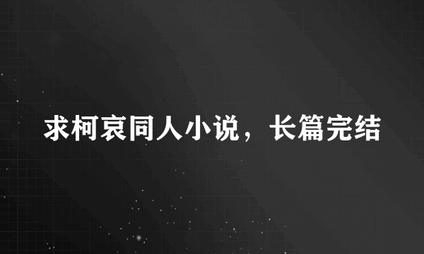 求柯哀同人小说，长篇完结