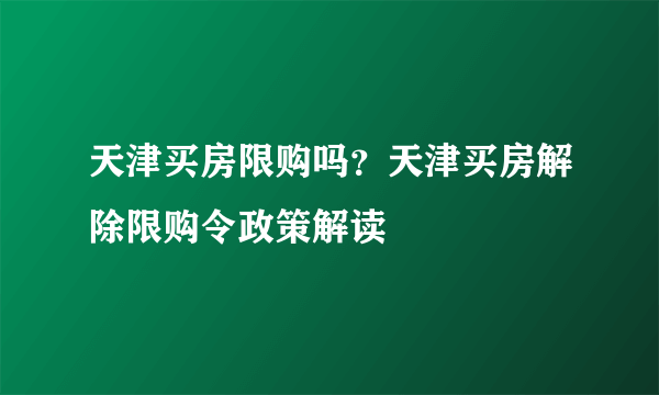天津买房限购吗？天津买房解除限购令政策解读