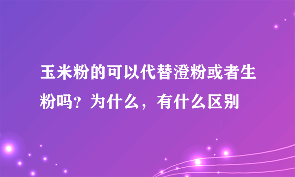 玉米粉的可以代替澄粉或者生粉吗？为什么，有什么区别