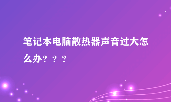 笔记本电脑散热器声音过大怎么办？？？
