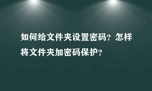 如何给文件夹设置密码？怎样将文件夹加密码保护？
