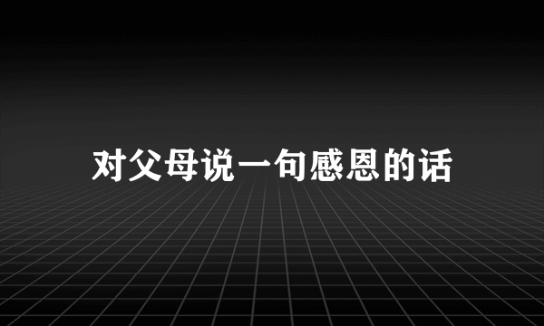 对父母说一句感恩的话