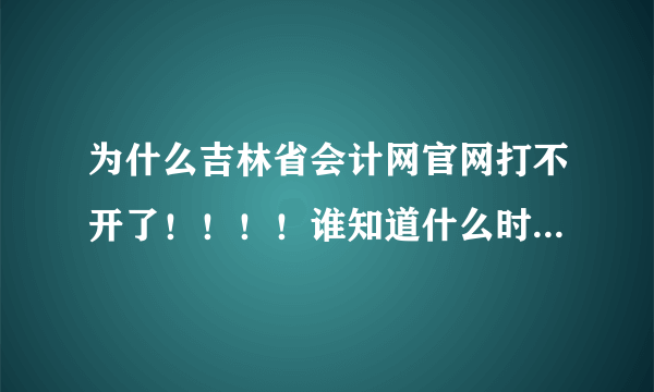为什么吉林省会计网官网打不开了！！！！谁知道什么时候可以打开呢