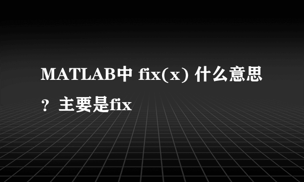 MATLAB中 fix(x) 什么意思？主要是fix