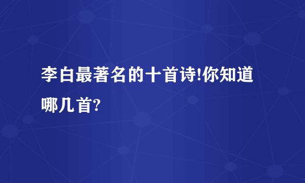 李白最著名的十首诗!你知道哪几首?