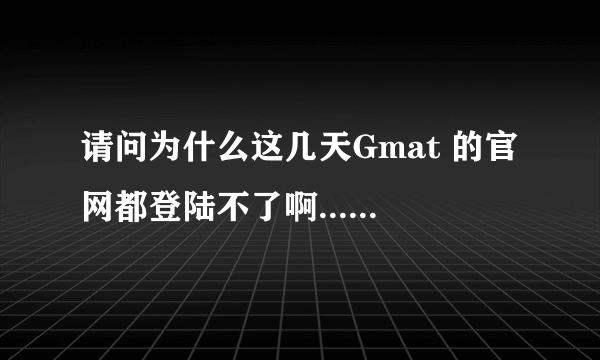 请问为什么这几天Gmat 的官网都登陆不了啊.... 要报名急死了。。。