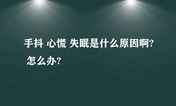 手抖 心慌 失眠是什么原因啊? 怎么办?