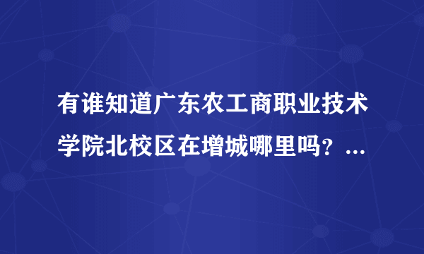 有谁知道广东农工商职业技术学院北校区在增城哪里吗？！请具体回答，谢谢！