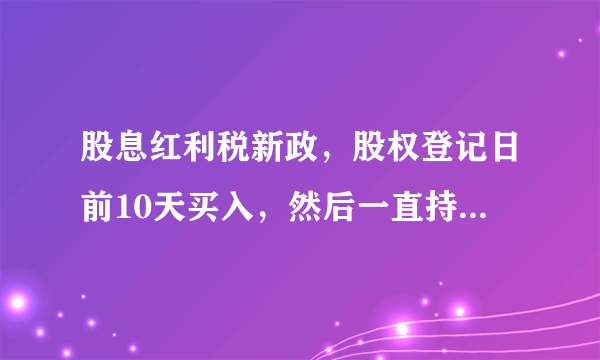 股息红利税新政，股权登记日前10天买入，然后一直持有到1年以上，扣5%还是20%？