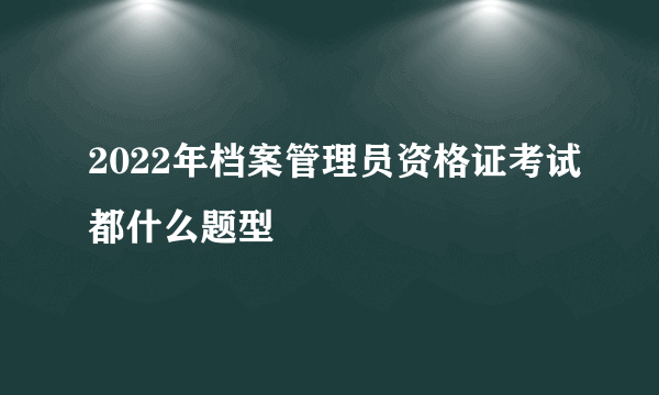 2022年档案管理员资格证考试都什么题型