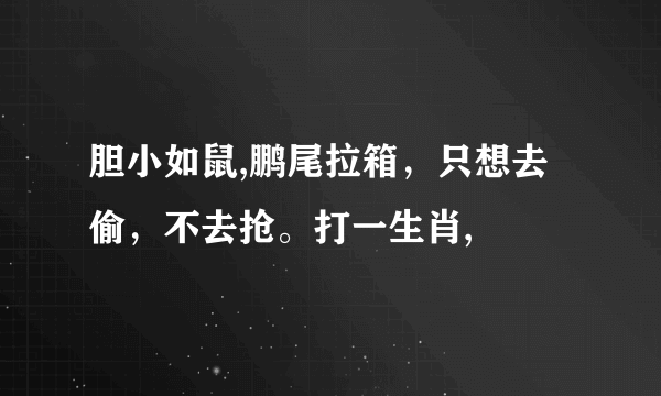 胆小如鼠,鹏尾拉箱，只想去偷，不去抢。打一生肖,