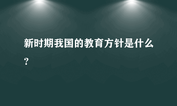 新时期我国的教育方针是什么？