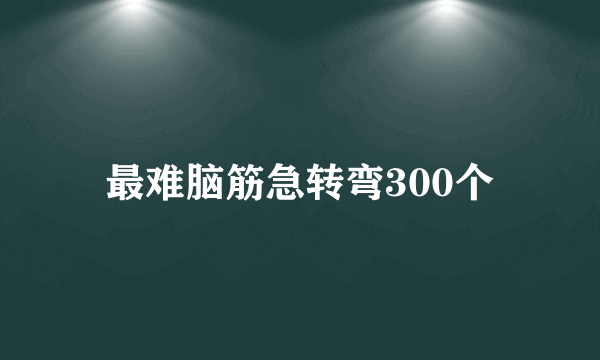 最难脑筋急转弯300个