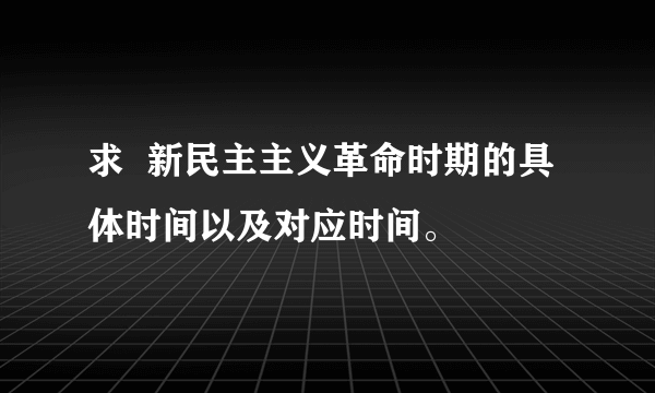 求  新民主主义革命时期的具体时间以及对应时间。