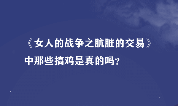 《女人的战争之肮脏的交易》中那些搞鸡是真的吗？