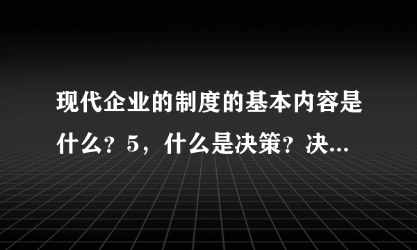 现代企业的制度的基本内容是什么？5，什么是决策？决策的程序都有哪些