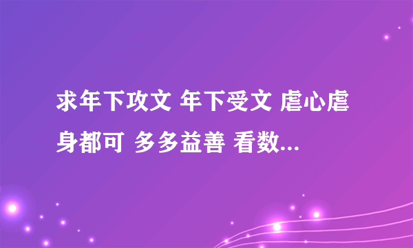 求年下攻文 年下受文 虐心虐身都可 多多益善 看数量和质量加赏